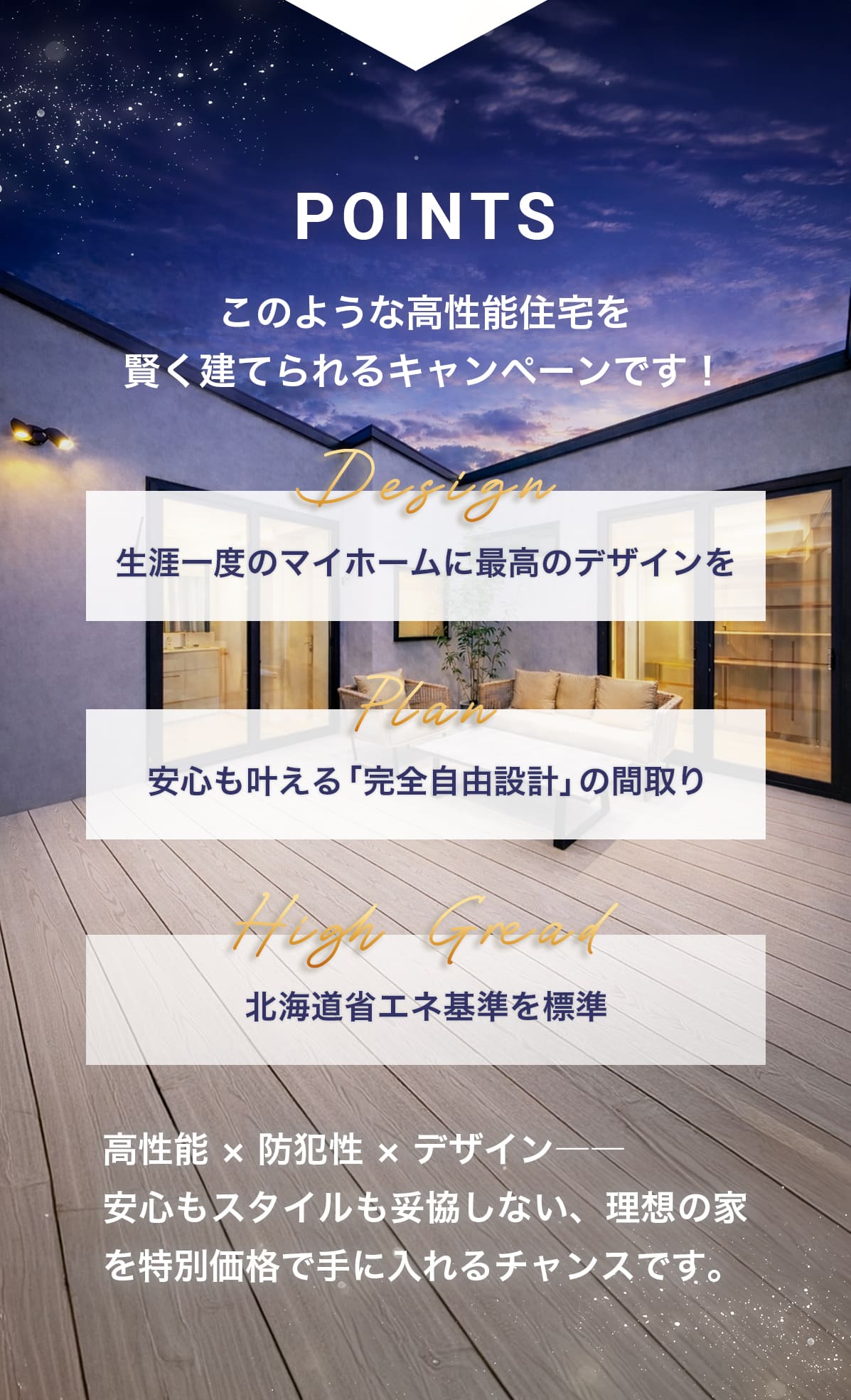 こんなお家をお得に建てられるキャンペーンです！Design「生涯一度のマイホームに最高のデザインを」 Plan「制限なし！完全自由設計の間取り」 High Gread「北海道省エネ基準を標準」